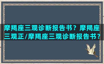 摩羯座三观诊断报告书？摩羯座 三观正/摩羯座三观诊断报告书？摩羯座 三观正-我的网站